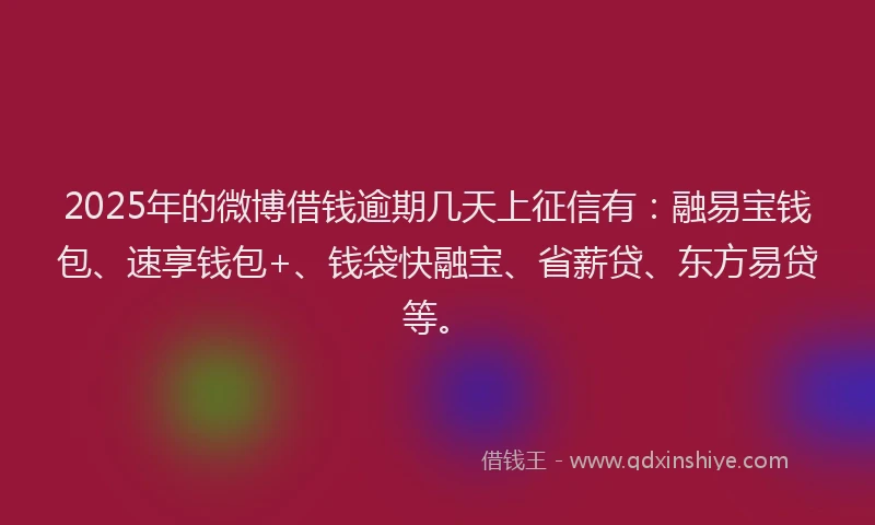 2025年的微博借钱逾期几天上征信有：融易宝钱包、速享钱包+、钱袋快融宝、省薪贷、东方易贷等。