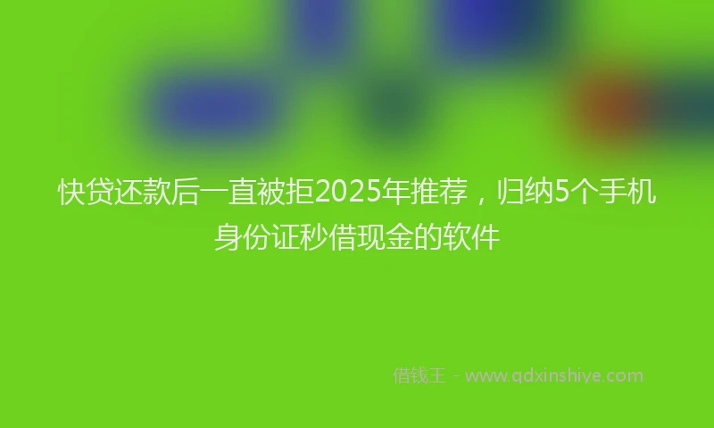 快贷还款后一直被拒2025年推荐，归纳5个手机身份证秒借现金的软件
