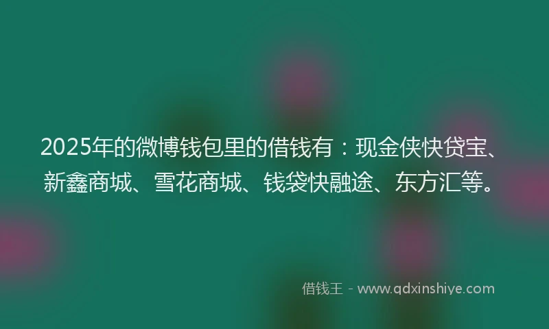 2025年的微博钱包里的借钱有：现金侠快贷宝、新鑫商城、雪花商城、钱袋快融途、东方汇等。