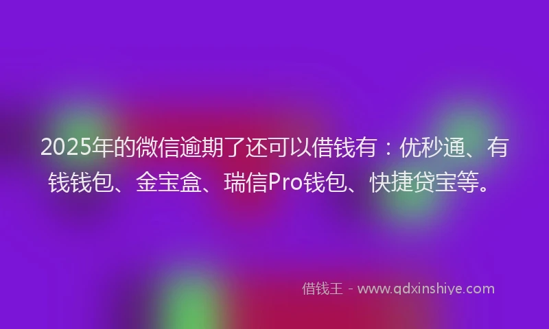 2025年的微信逾期了还可以借钱有：优秒通、有钱钱包、金宝盒、瑞信Pro钱包、快捷贷宝等。