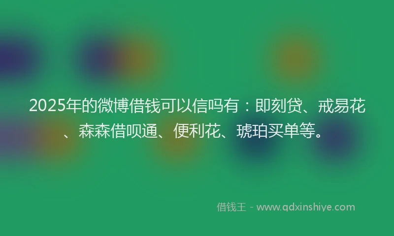 2025年的微博借钱可以信吗有：即刻贷、戒易花、森森借呗通、便利花、琥珀买单等。
