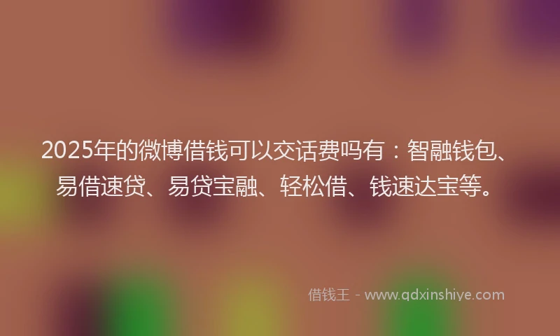 2025年的微博借钱可以交话费吗有：智融钱包、易借速贷、易贷宝融、轻松借、钱速达宝等。