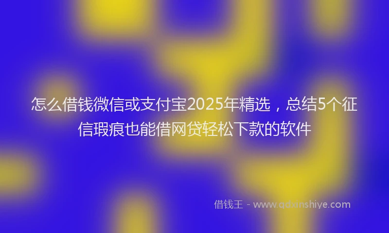 怎么借钱微信或支付宝2025年精选，总结5个征信瑕疵也能借网贷轻松下款的软件