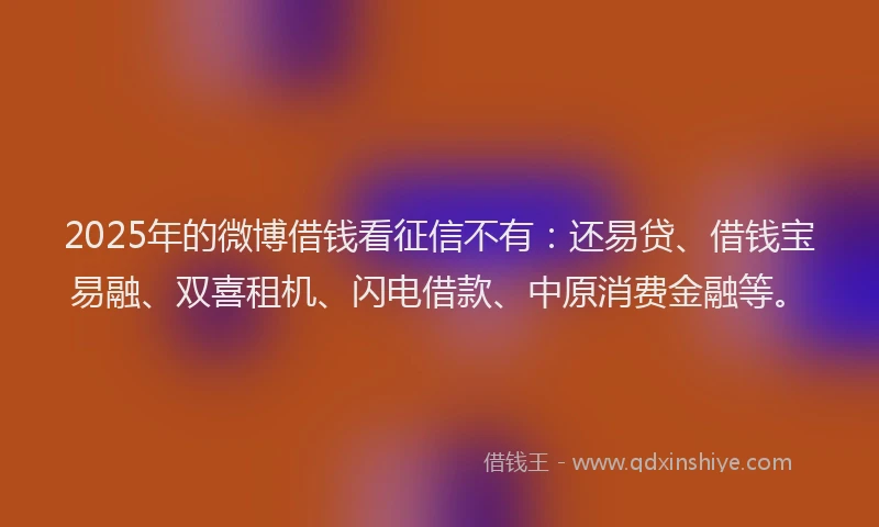 2025年的微博借钱看征信不有：还易贷、借钱宝易融、双喜租机、闪电借款、中原消费金融等。