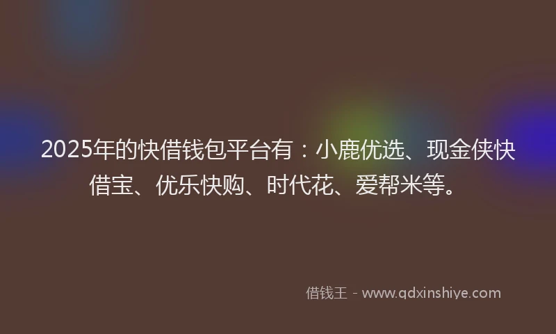 2025年的快借钱包平台有：小鹿优选、现金侠快借宝、优乐快购、时代花、爱帮米等。
