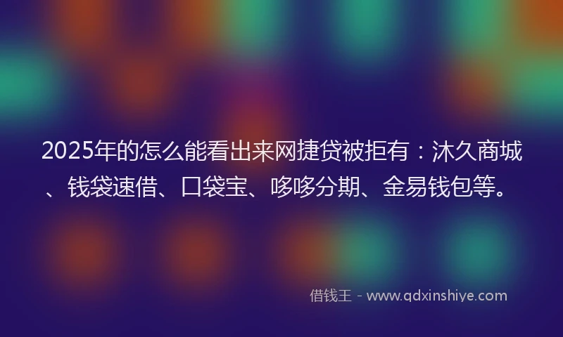 2025年的怎么能看出来网捷贷被拒有：沐久商城、钱袋速借、口袋宝、哆哆分期、金易钱包等。