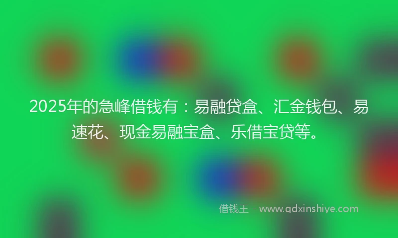 2025年的急峰借钱有：易融贷盒、汇金钱包、易速花、现金易融宝盒、乐借宝贷等。