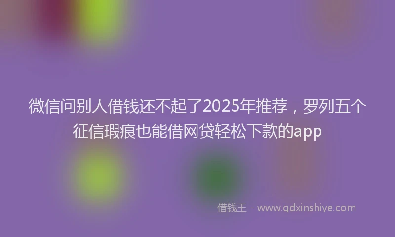 微信问别人借钱还不起了2025年推荐，罗列五个征信瑕疵也能借网贷轻松下款的app