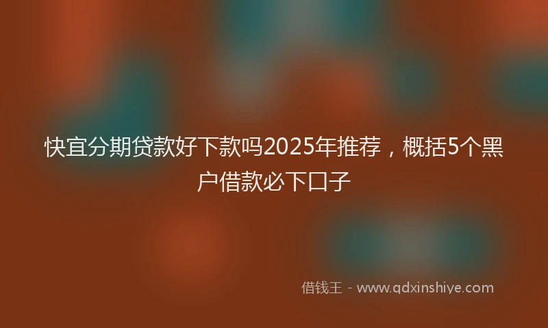 快宜分期贷款好下款吗2025年推荐，概括5个黑户借款必下口子