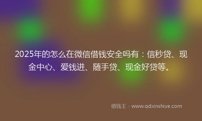 2025年的怎么在微信借钱安全吗有：信秒贷、现金中心、爱钱进、随手贷、现金好贷等。