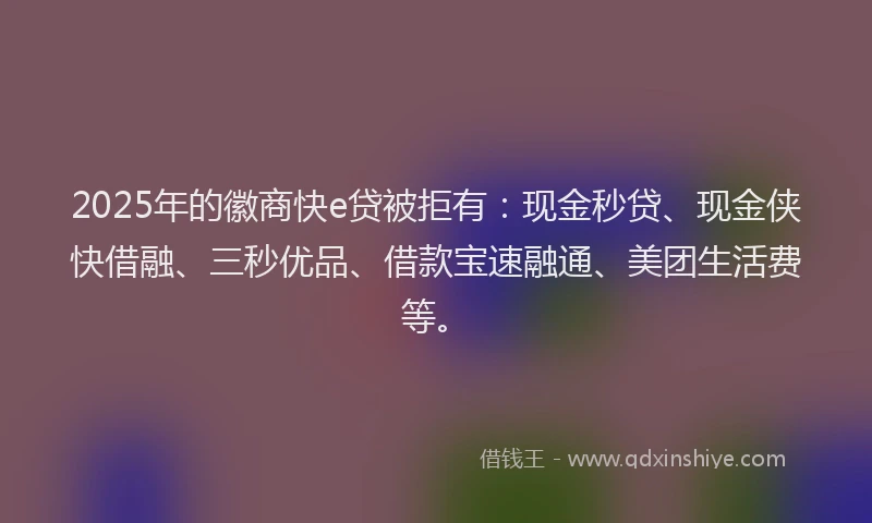 2025年的徽商快e贷被拒有：现金秒贷、现金侠快借融、三秒优品、借款宝速融通、美团生活费等。