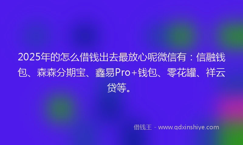 2025年的怎么借钱出去最放心呢微信有：信融钱包、森森分期宝、鑫易Pro+钱包、零花罐、祥云贷等。