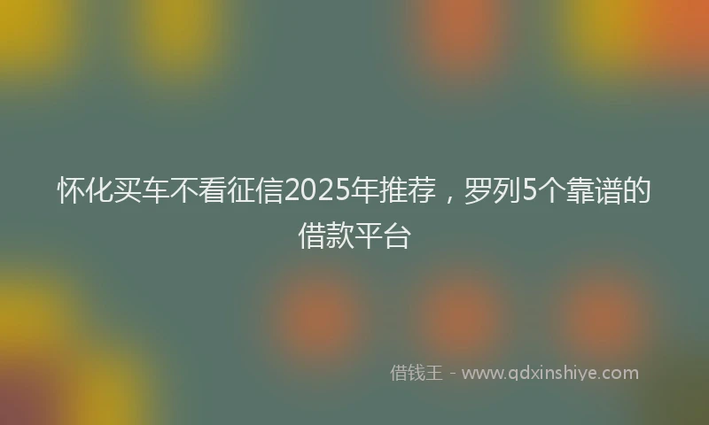 怀化买车不看征信2025年推荐，罗列5个靠谱的借款平台