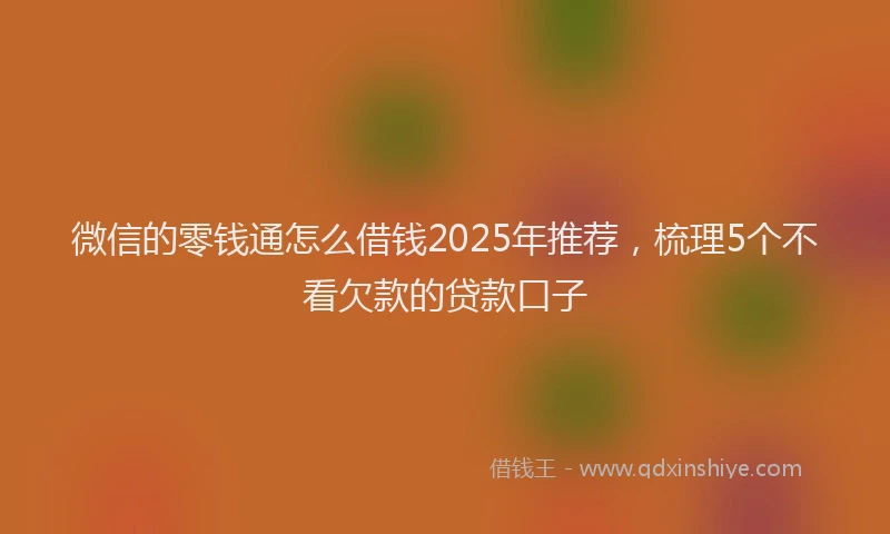 微信的零钱通怎么借钱2025年推荐，梳理5个不看欠款的贷款口子