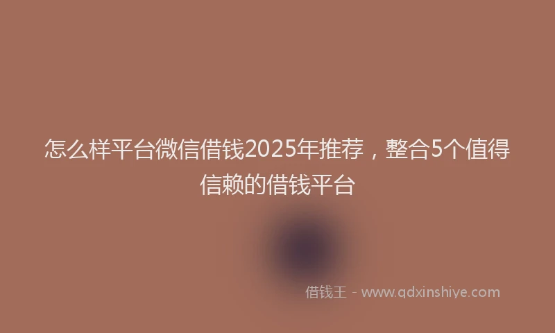 怎么样平台微信借钱2025年推荐，整合5个值得信赖的借钱平台