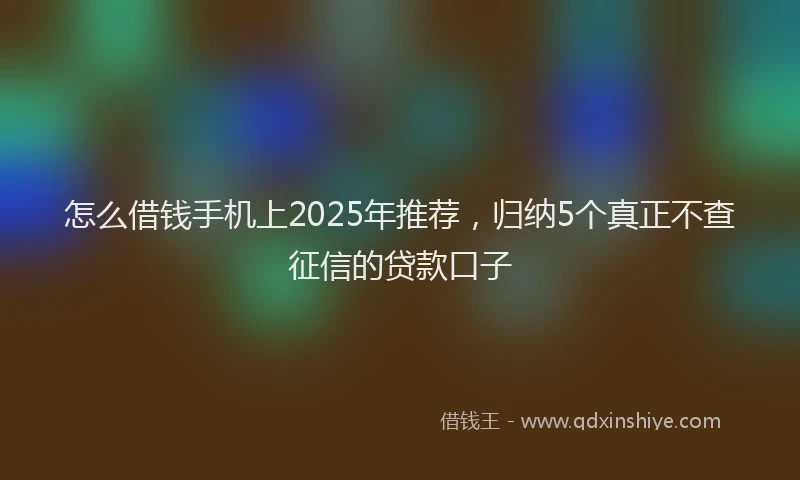 怎么借钱手机上2025年推荐，归纳5个真正不查征信的贷款口子