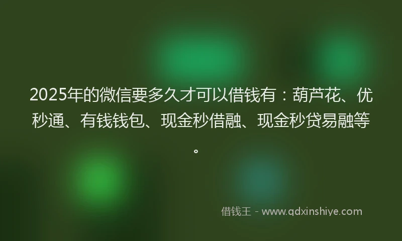 2025年的微信要多久才可以借钱有：葫芦花、优秒通、有钱钱包、现金秒借融、现金秒贷易融等。