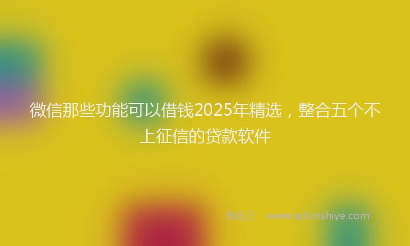 微信那些功能可以借钱2025年精选，整合五个不上征信的贷款软件