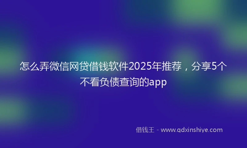 怎么弄微信网贷借钱软件2025年推荐，分享5个不看负债查询的app