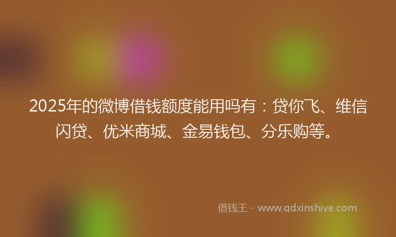 2025年的微博借钱额度能用吗有：贷你飞、维信闪贷、优米商城、金易钱包、分乐购等。