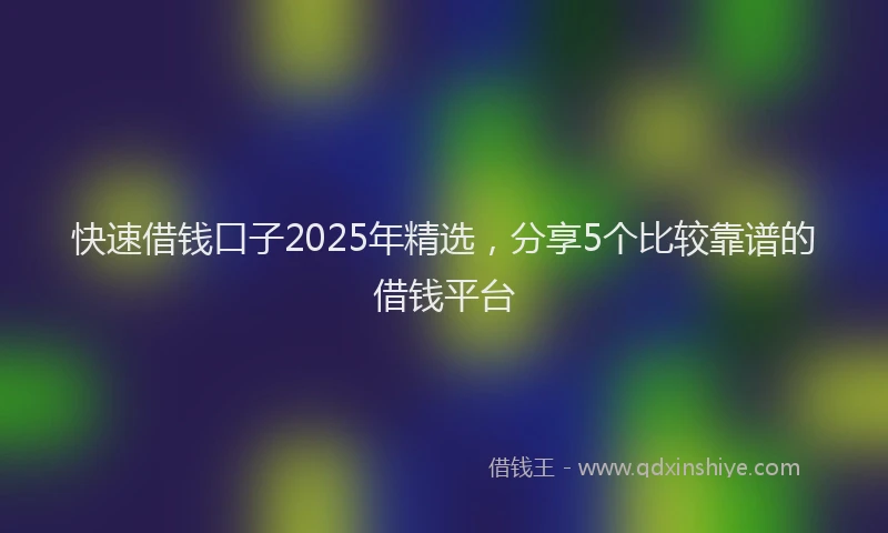 快速借钱口子2025年精选，分享5个比较靠谱的借钱平台