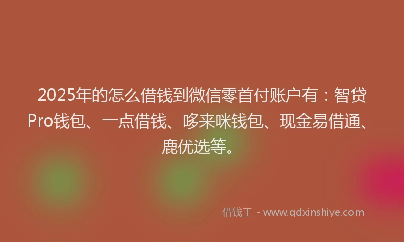 2025年的怎么借钱到微信零首付账户有：智贷Pro钱包、一点借钱、哆来咪钱包、现金易借通、鹿优选等。