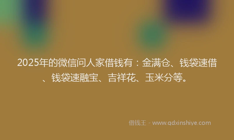 2025年的微信问人家借钱有：金满仓、钱袋速借、钱袋速融宝、吉祥花、玉米分等。