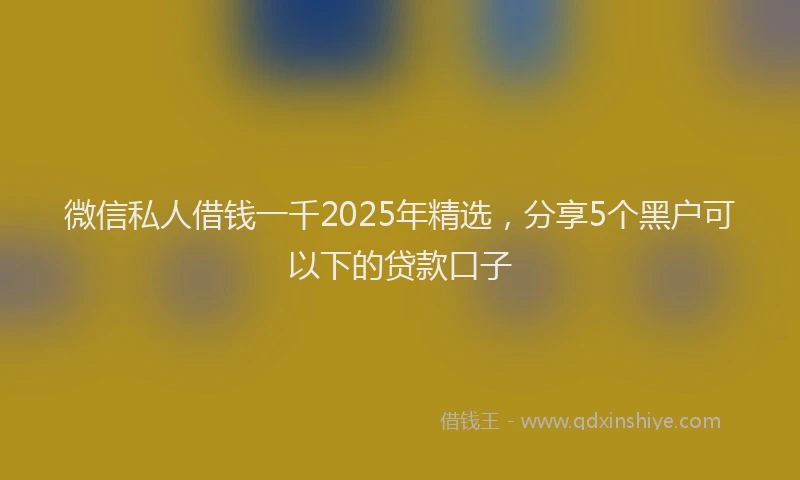 微信私人借钱一千2025年精选，分享5个黑户可以下的贷款口子