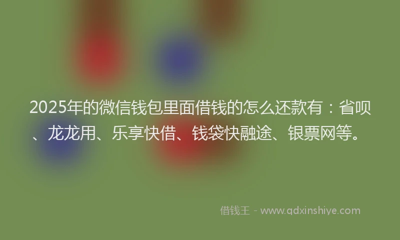 2025年的微信钱包里面借钱的怎么还款有：省呗、龙龙用、乐享快借、钱袋快融途、银票网等。