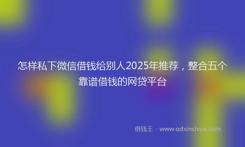 怎样私下微信借钱给别人2025年推荐，整合五个靠谱借钱的网贷平台