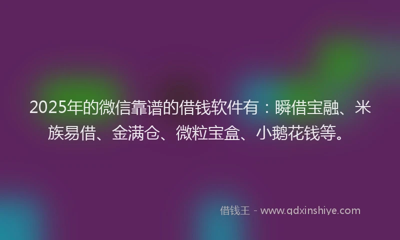 2025年的微信靠谱的借钱软件有：瞬借宝融、米族易借、金满仓、微粒宝盒、小鹅花钱等。
