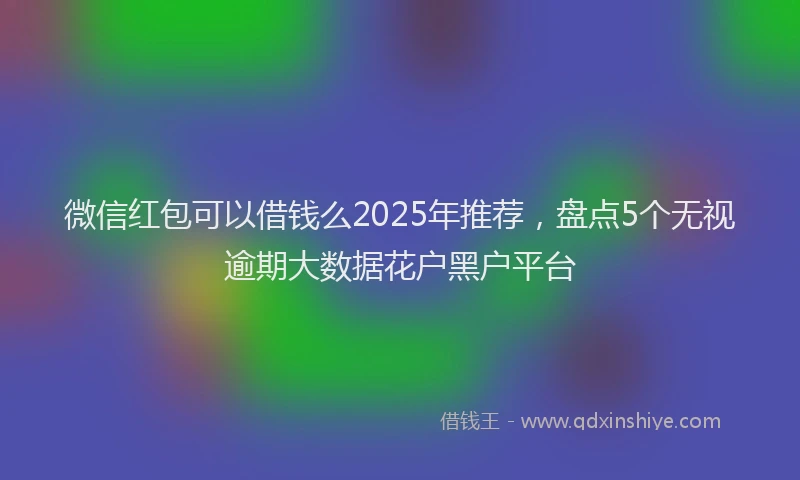微信红包可以借钱么2025年推荐，盘点5个无视逾期大数据花户黑户平台