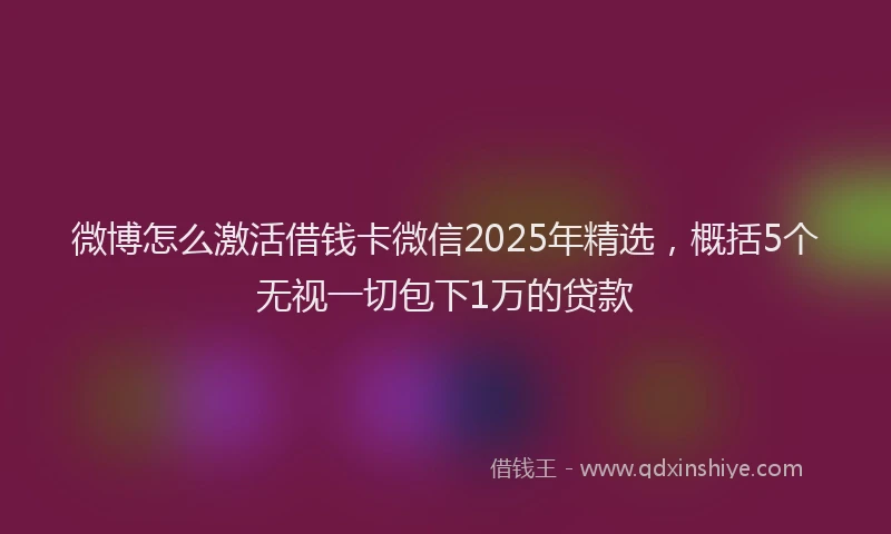 微博怎么激活借钱卡微信2025年精选，概括5个无视一切包下1万的贷款