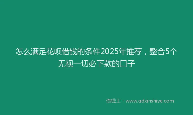 怎么满足花呗借钱的条件2025年推荐，整合5个无视一切必下款的口子