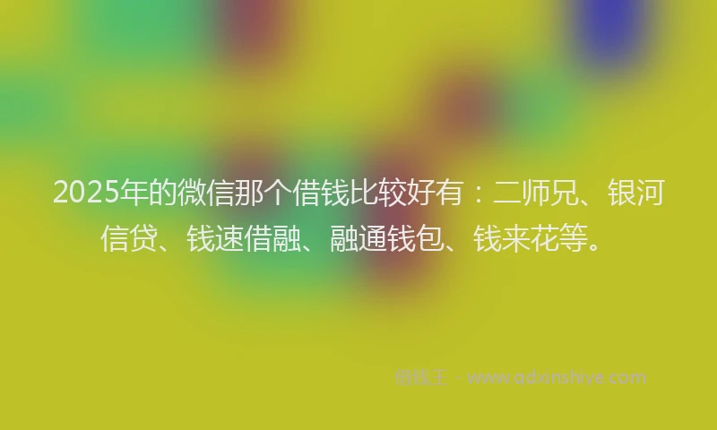 2025年的微信那个借钱比较好有：二师兄、银河信贷、钱速借融、融通钱包、钱来花等。
