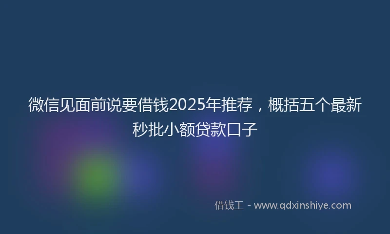 微信见面前说要借钱2025年推荐，概括五个最新秒批小额贷款口子