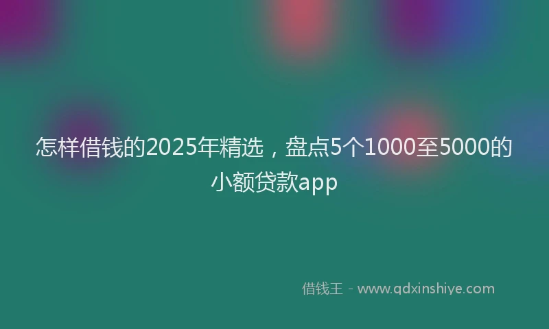 怎样借钱的2025年精选，盘点5个1000至5000的小额贷款app