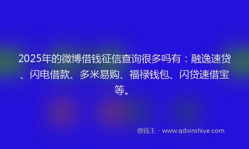 2025年的微博借钱征信查询很多吗有：融逸速贷、闪电借款、多米易购、福禄钱包、闪贷速借宝等。
