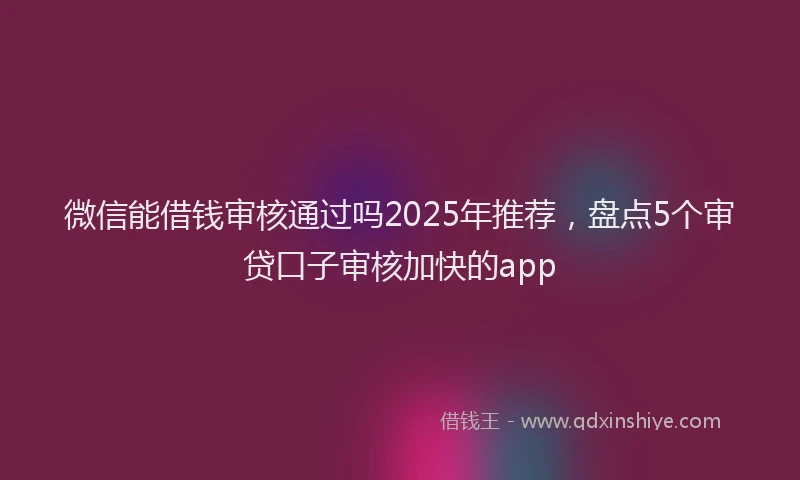 微信能借钱审核通过吗2025年推荐，盘点5个审贷口子审核加快的app