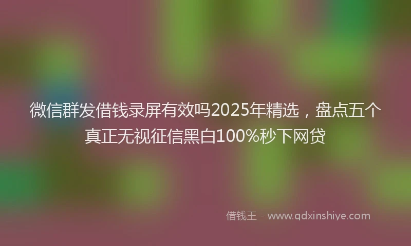 微信群发借钱录屏有效吗2025年精选，盘点五个真正无视征信黑白100%秒下网贷