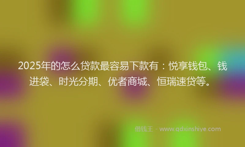 2025年的怎么贷款最容易下款有：悦享钱包、钱进袋、时光分期、优者商城、恒瑞速贷等。