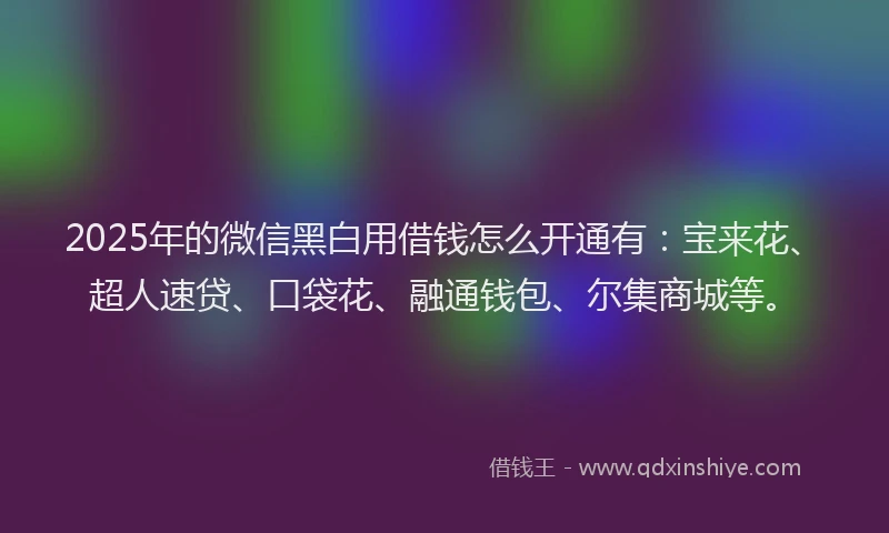 2025年的微信黑白用借钱怎么开通有：宝来花、超人速贷、口袋花、融通钱包、尔集商城等。
