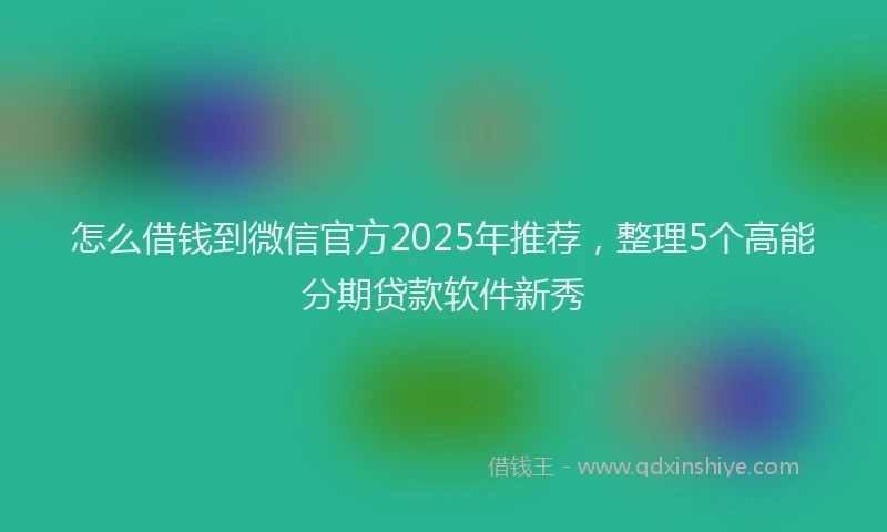 怎么借钱到微信官方2025年推荐，整理5个高能分期贷款软件新秀