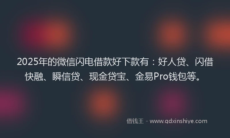 2025年的微信闪电借款好下款有：好人贷、闪借快融、瞬信贷、现金贷宝、金易Pro钱包等。