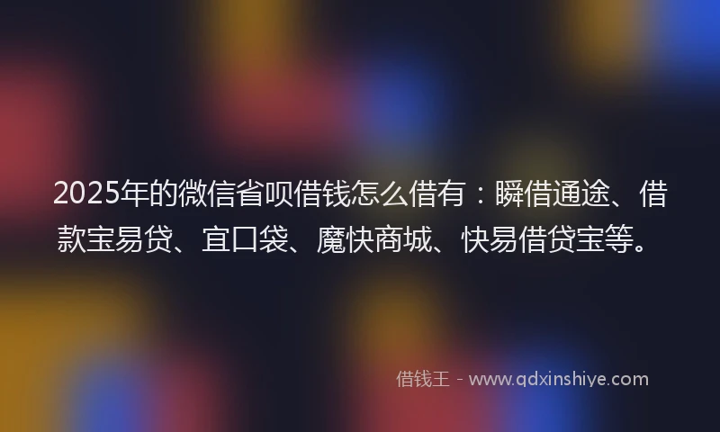 2025年的微信省呗借钱怎么借有：瞬借通途、借款宝易贷、宜口袋、魔快商城、快易借贷宝等。