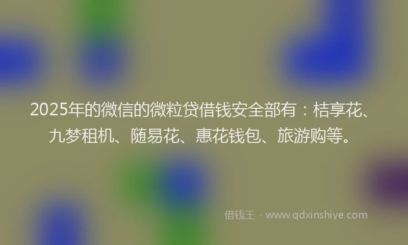 2025年的微信的微粒贷借钱安全部有：桔享花、九梦租机、随易花、惠花钱包、旅游购等。