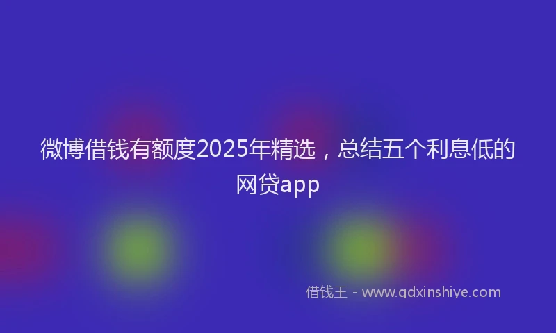 微博借钱有额度2025年精选，总结五个利息低的网贷app