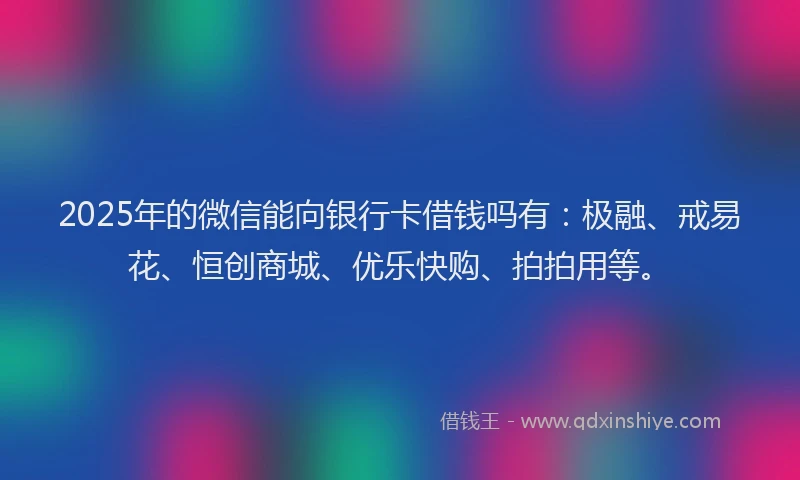 2025年的微信能向银行卡借钱吗有：极融、戒易花、恒创商城、优乐快购、拍拍用等。