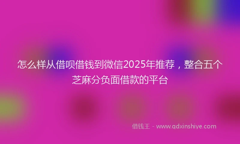 怎么样从借呗借钱到微信2025年推荐，整合五个芝麻分负面借款的平台