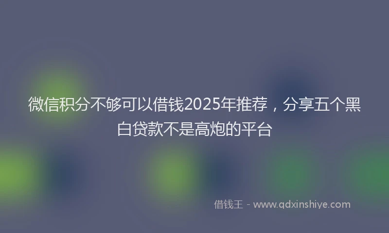 微信积分不够可以借钱2025年推荐，分享五个黑白贷款不是高炮的平台